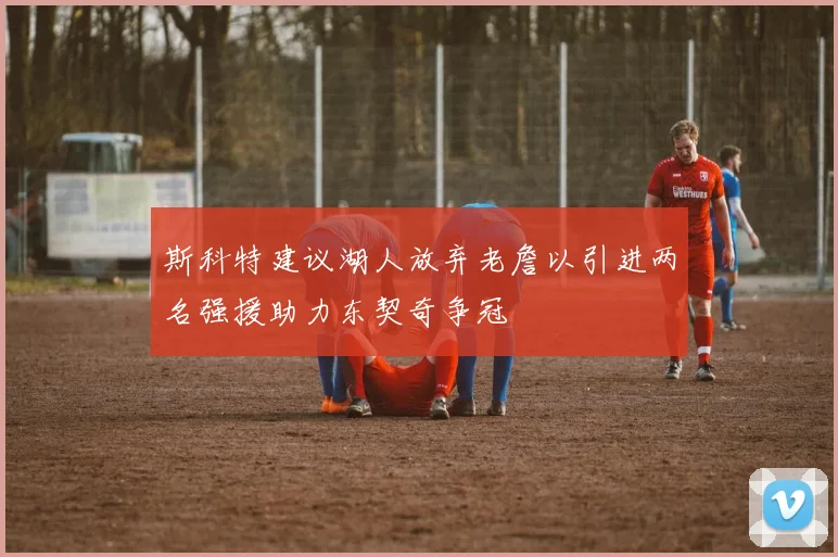 斯科特建议湖人放弃老詹以引进两名强援助力东契奇争冠