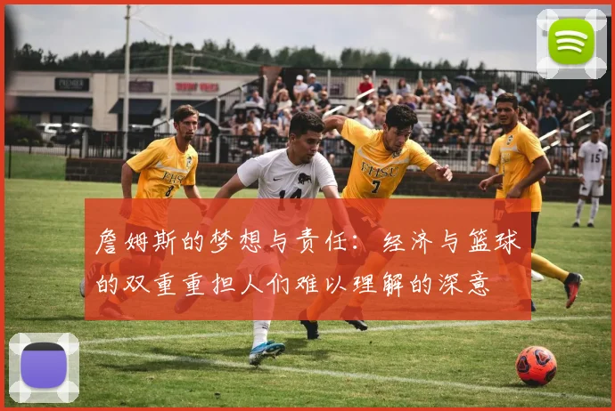 詹姆斯的梦想与责任：经济与篮球的双重重担人们难以理解的深意