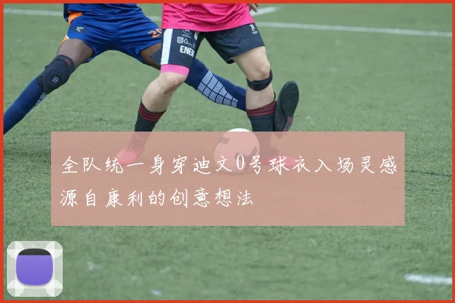 全队统一身穿迪文0号球衣入场灵感源自康利的创意想法