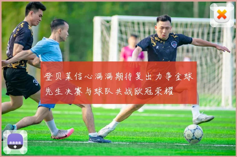 登贝莱信心满满期待复出力争金球先生决赛与球队共战欧冠荣耀