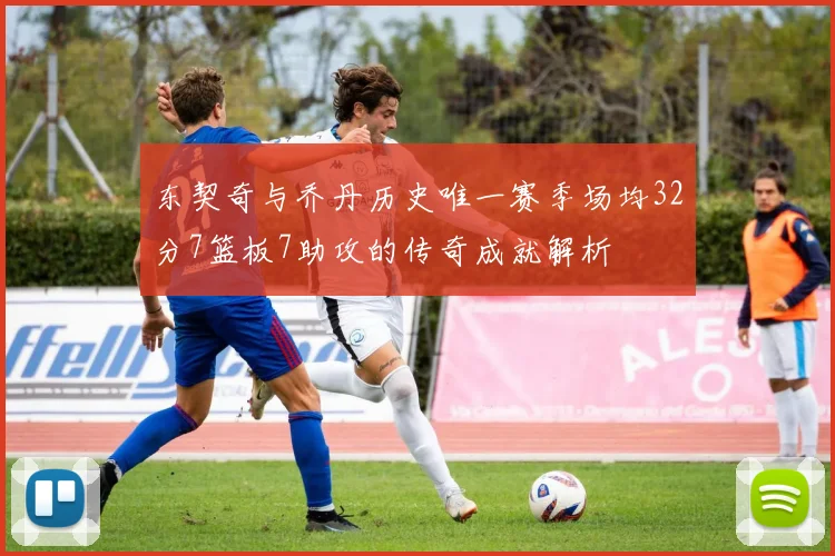 东契奇与乔丹历史唯一赛季场均32分7篮板7助攻的传奇成就解析