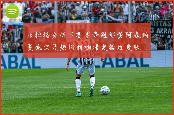 卡拉格分析下赛季争冠形势阿森纳曼城仍是热门利物浦更接近曼联