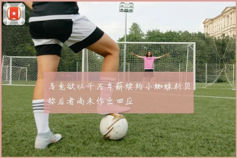 马竞欲以千万年薪续约小蜘蛛科贝称后者尚未作出回应