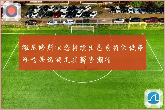 维尼修斯状态持续出色或将促使弗洛伦蒂诺满足其薪资期待