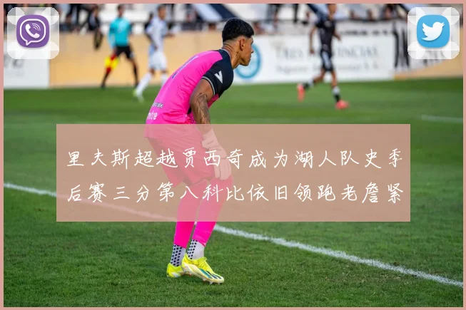 里夫斯超越贾西奇成为湖人队史季后赛三分第八科比依旧领跑老詹紧随其后
