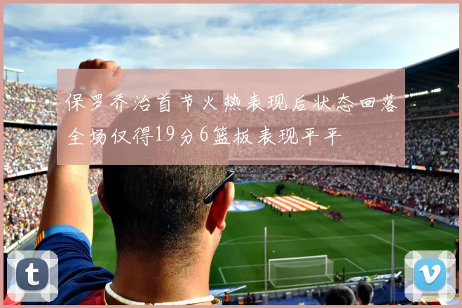 保罗乔治首节火热表现后状态回落全场仅得19分6篮板表现平平