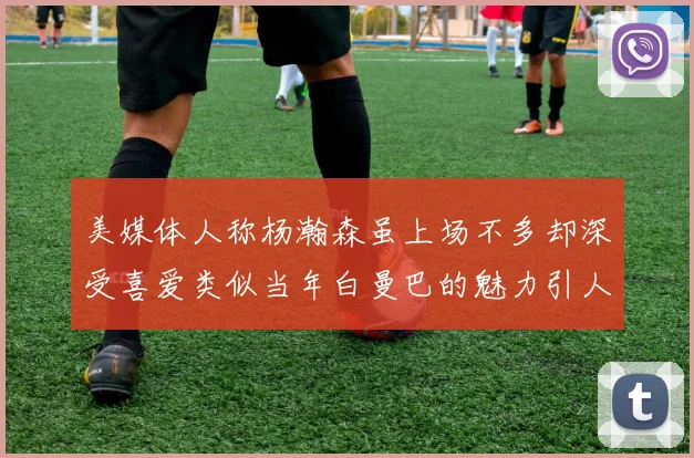 美媒体人称杨瀚森虽上场不多却深受喜爱类似当年白曼巴的魅力引人瞩目