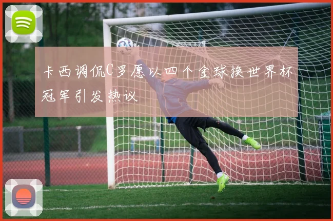卡西调侃C罗愿以四个金球换世界杯冠军引发热议