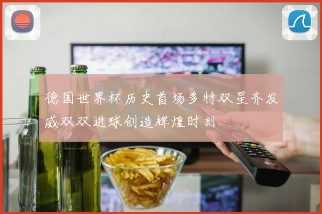 德国世界杯历史首场多特双星齐发威双双进球创造辉煌时刻
