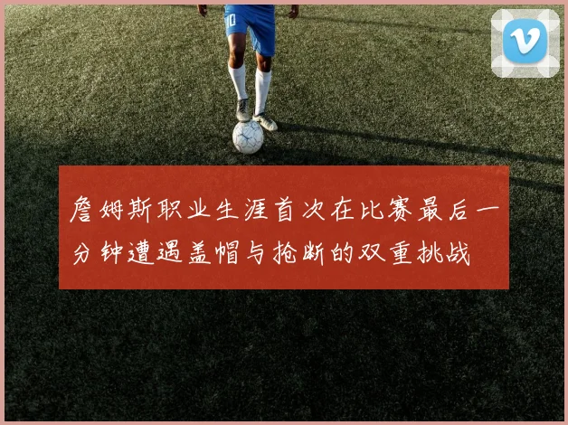 詹姆斯职业生涯首次在比赛最后一分钟遭遇盖帽与抢断的双重挑战