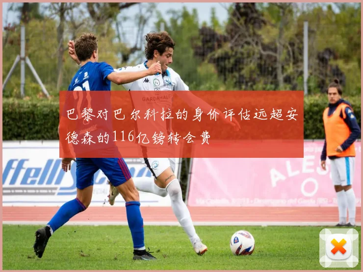 巴黎对巴尔科拉的身价评估远超安德森的116亿镑转会费