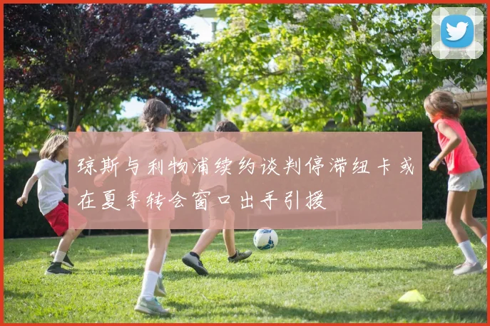 琼斯与利物浦续约谈判停滞纽卡或在夏季转会窗口出手引援