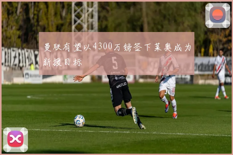 曼联有望以4300万镑签下莱奥成为新援目标