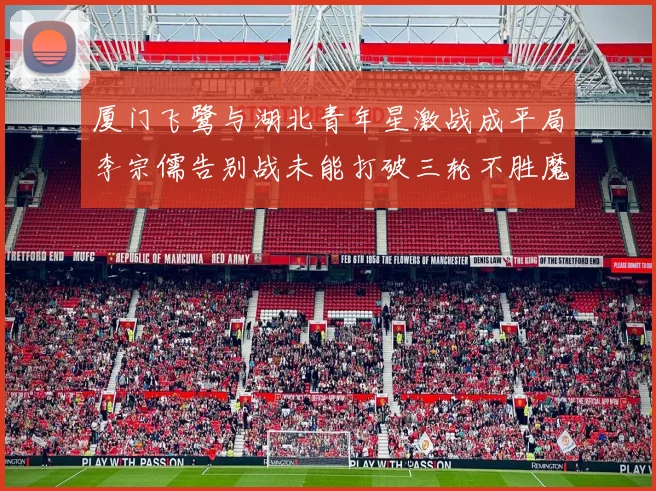 厦门飞鹭与湖北青年星激战成平局李宗儒告别战未能打破三轮不胜魔咒