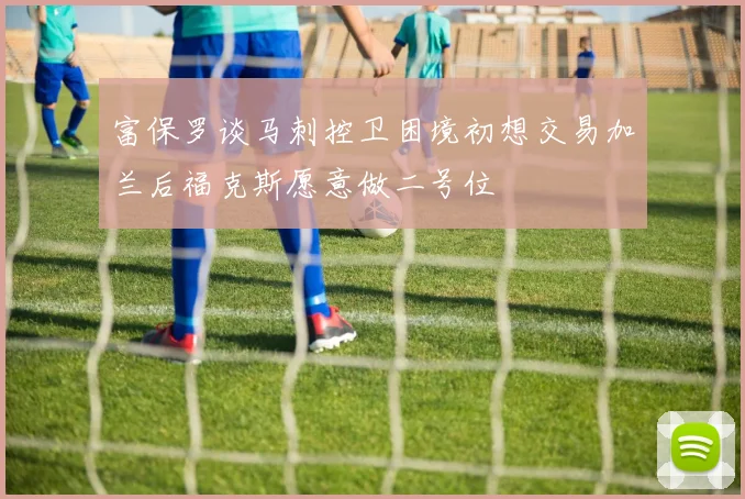 富保罗谈马刺控卫困境初想交易加兰后福克斯愿意做二号位