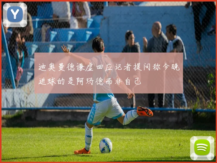 迪奥曼德谦虚回应记者提问称今晚进球的是阿玛德而非自己