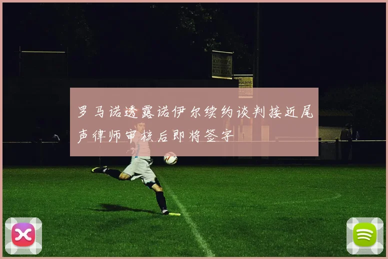 罗马诺透露诺伊尔续约谈判接近尾声律师审核后即将签字