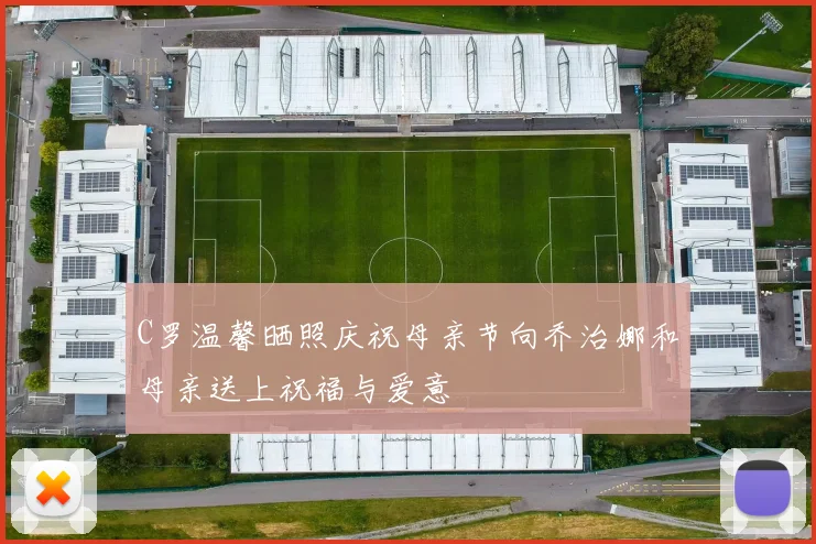 C罗温馨晒照庆祝母亲节向乔治娜和母亲送上祝福与爱意