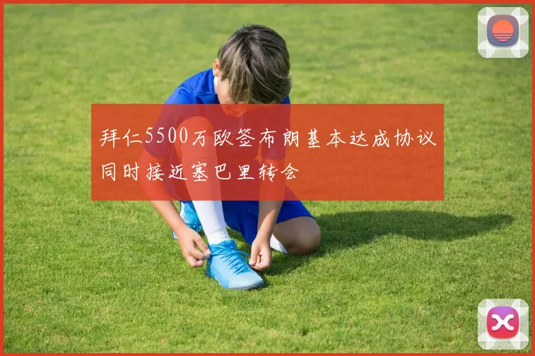 拜仁5500万欧签布朗基本达成协议同时接近塞巴里转会