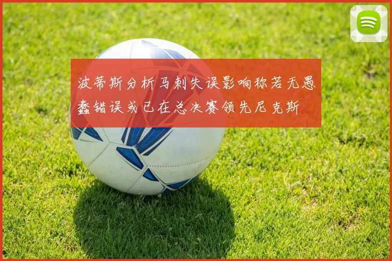 波蒂斯分析马刺失误影响称若无愚蠢错误或已在总决赛领先尼克斯