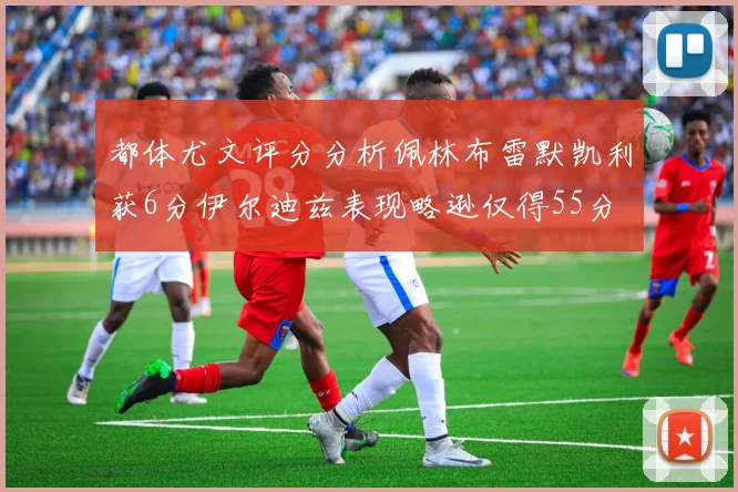 都体尤文评分分析佩林布雷默凯利获6分伊尔迪兹表现略逊仅得55分