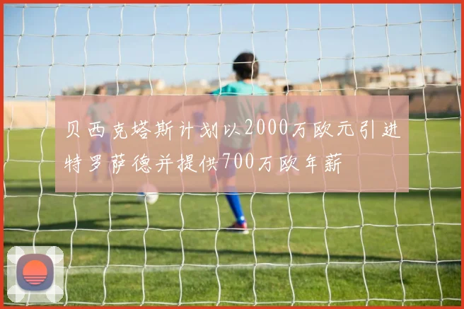 贝西克塔斯计划以2000万欧元引进特罗萨德并提供700万欧年薪