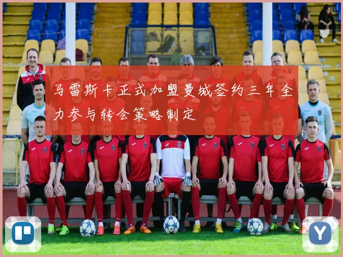 马雷斯卡正式加盟曼城签约三年全力参与转会策略制定