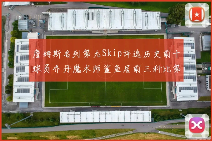 詹姆斯名列第九Skip评选历史前十球员乔丹魔术师鲨鱼居前三科比第七