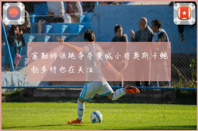 富勒姆领跑争夺曼城小将奥斯卡鲍勃多特也在关注