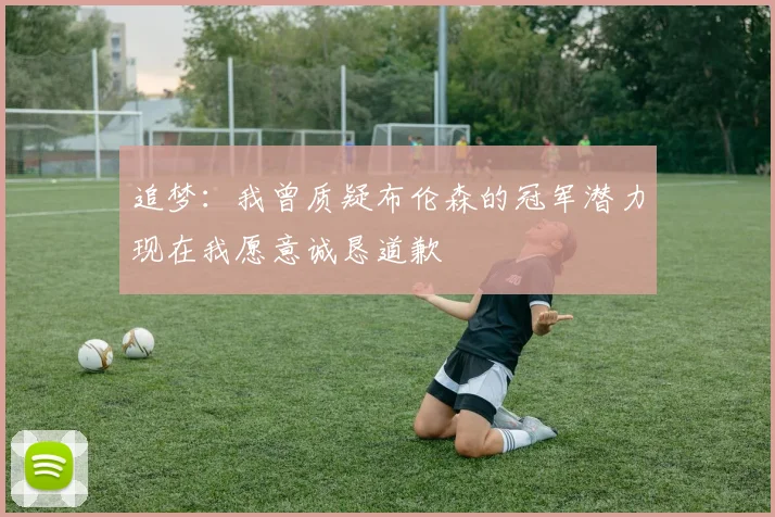 追梦：我曾质疑布伦森的冠军潜力现在我愿意诚恳道歉