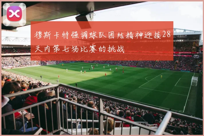 穆斯卡特强调球队团结精神迎接28天内第七场比赛的挑战