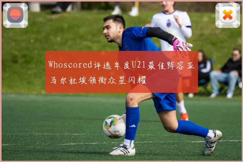 Whoscored评选年度U21最佳阵容亚马尔杜埃领衔众星闪耀