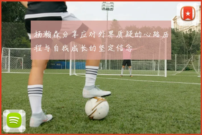 杨瀚森分享应对外界质疑的心路历程与自我成长的坚定信念