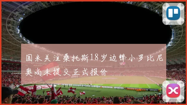 国米关注桑托斯18岁边锋小罗比尼奥尚未提交正式报价