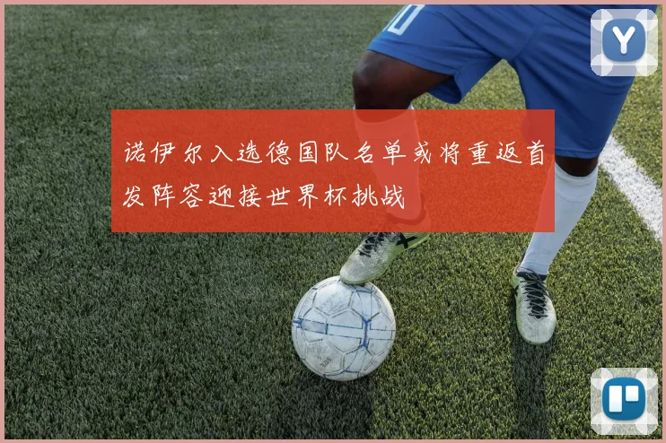 诺伊尔入选德国队名单或将重返首发阵容迎接世界杯挑战