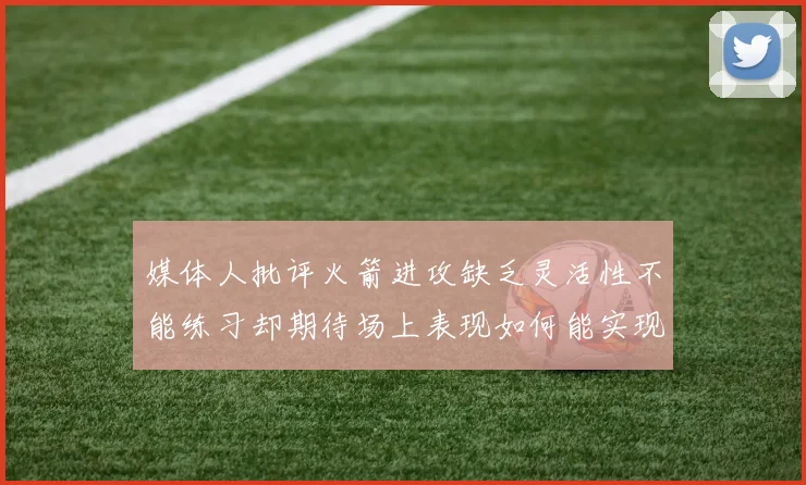 媒体人批评火箭进攻缺乏灵活性不能练习却期待场上表现如何能实现