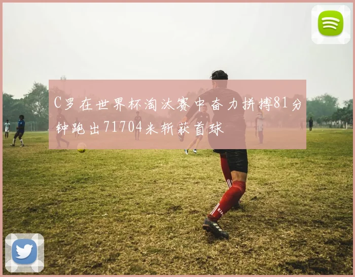C罗在世界杯淘汰赛中奋力拼搏81分钟跑出71704米斩获首球
