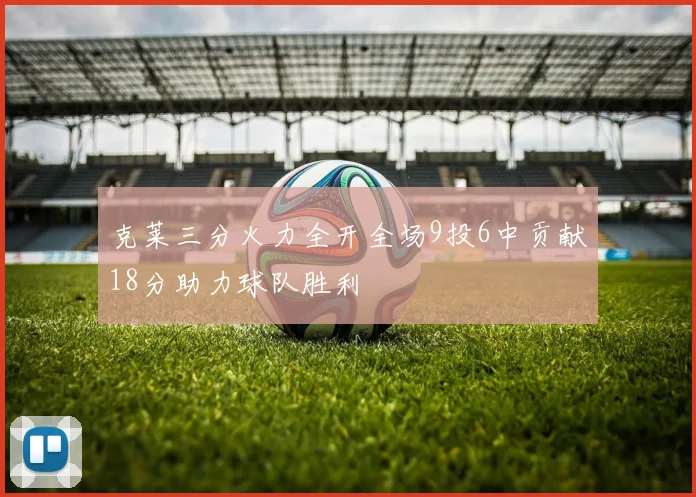 克莱三分火力全开全场9投6中贡献18分助力球队胜利