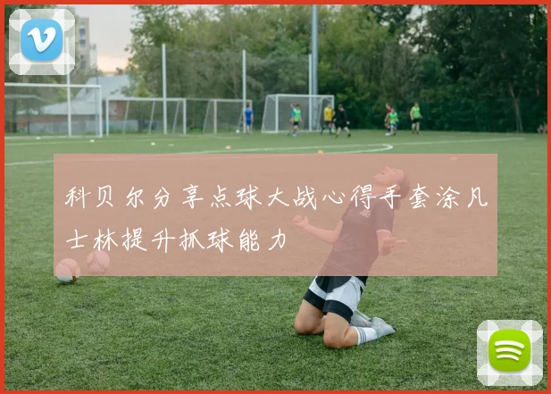 科贝尔分享点球大战心得手套涂凡士林提升抓球能力