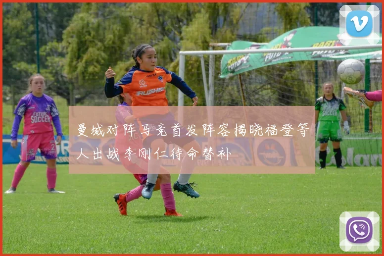曼城对阵马竞首发阵容揭晓福登等人出战李刚仁待命替补